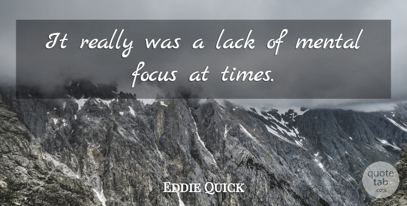 Eddie Quick Quote About Focus, Lack, Mental: It Really Was A Lack...