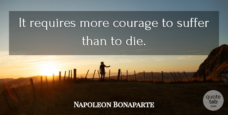 Napoleon Bonaparte Quote About Courage, Suffering, Bravery And Courage: It Requires More Courage To...