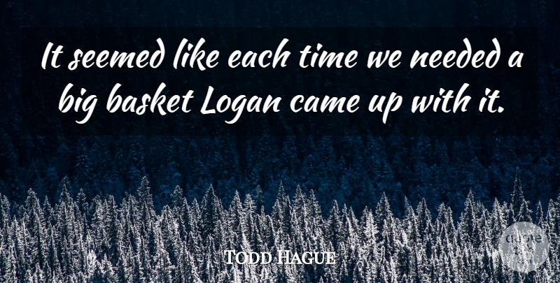 Todd Hague Quote About Basket, Came, Needed, Seemed, Time: It Seemed Like Each Time...
