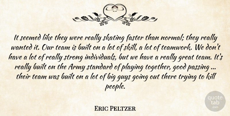 Eric Peltzer Quote About Army, Built, Faster, Good, Great: It Seemed Like They Were...