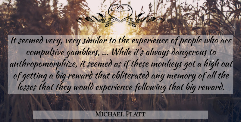 Michael Platt Quote About Compulsive, Dangerous, Experience, Following, High: It Seemed Very Very Similar...
