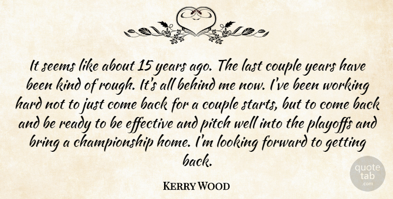 Kerry Wood Quote About Behind, Bring, Couple, Effective, Forward: It Seems Like About 15...