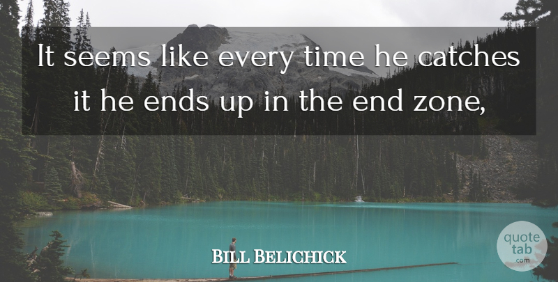 Bill Belichick Quote About Ends, Seems, Time: It Seems Like Every Time...