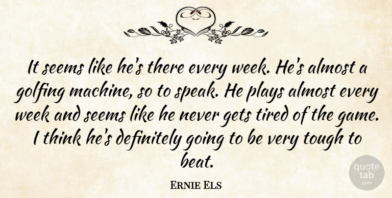 Ernie Els Quote About Almost, Definitely, Gets, Golfing, Plays: It Seems Like Hes There...