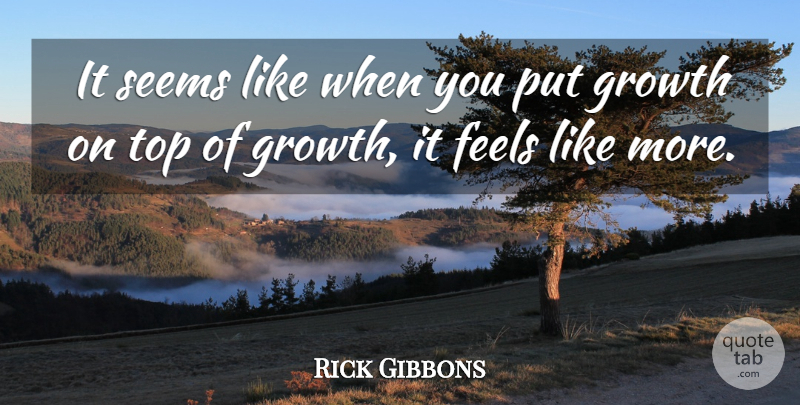 Rick Gibbons Quote About Feels, Growth, Seems, Top: It Seems Like When You...