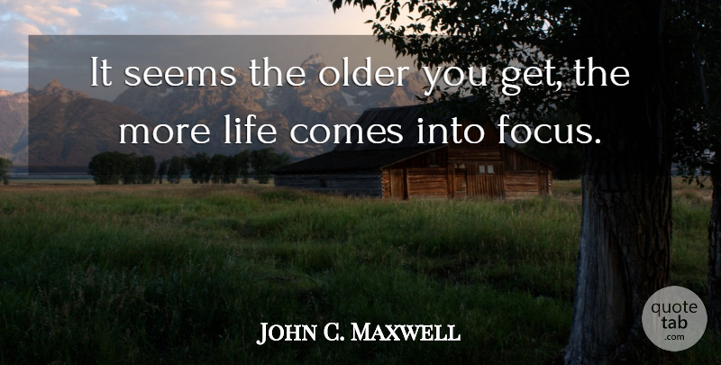 John C. Maxwell Quote About Focus, Seems: It Seems The Older You...