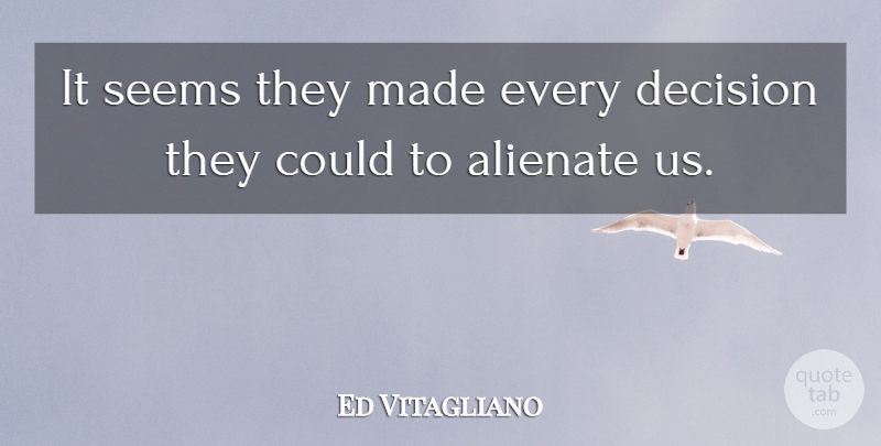 Ed Vitagliano Quote About Alienate, Decision, Seems: It Seems They Made Every...