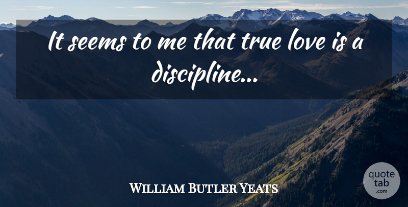William Butler Yeats Quote About Love Is, Discipline, True Love Is: It Seems To Me That...