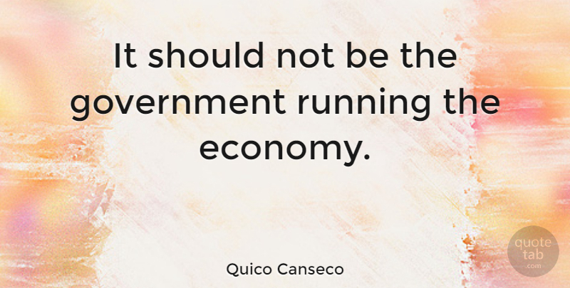 Quico Canseco Quote About Running, Government, Economy: It Should Not Be The...