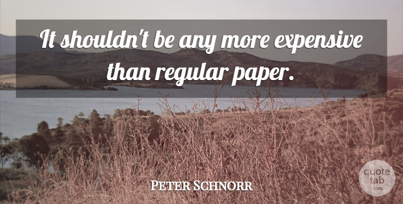 Peter Schnorr Quote About Expensive, Regular: It Shouldnt Be Any More...