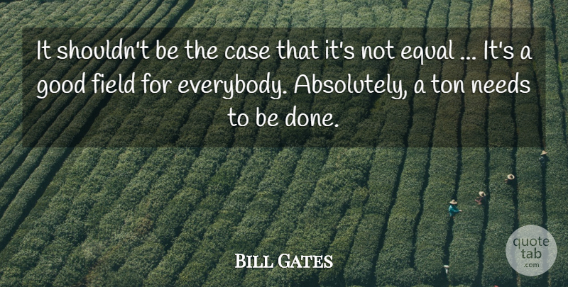 Bill Gates Quote About Case, Equal, Field, Good, Needs: It Shouldnt Be The Case...