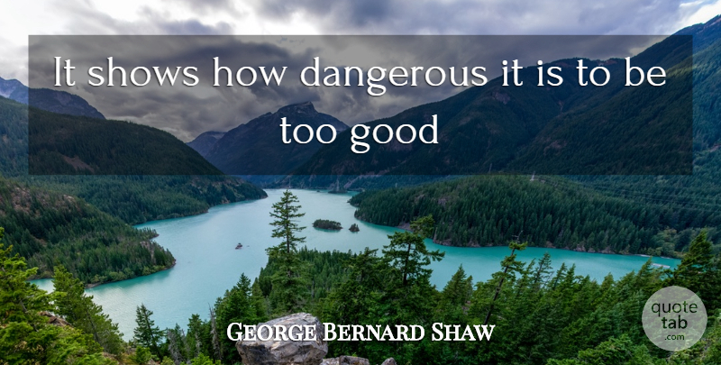 George Bernard Shaw Quote About Danger, Dangerous, Good, Shows: It Shows How Dangerous It...