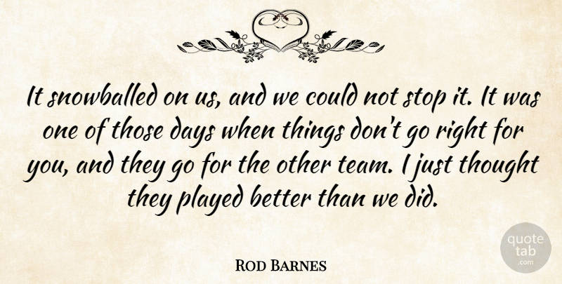 Rod Barnes Quote About Days, Played, Stop: It Snowballed On Us And...
