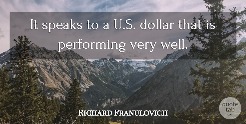 Richard Franulovich Quote About Dollar, Performing, Speaks: It Speaks To A U...