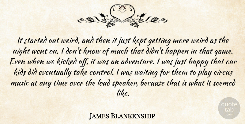 James Blankenship Quote About Circus, Eventually, Happen, Happy, Kept: It Started Out Weird And...