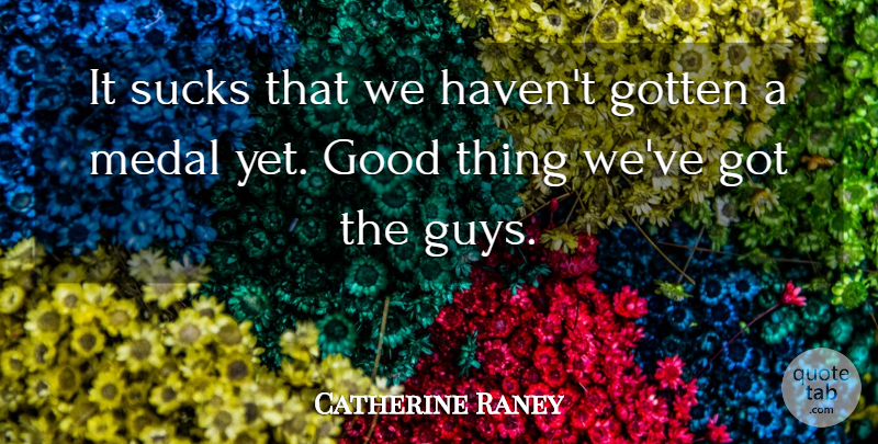 Catherine Raney Quote About Good, Gotten, Medal, Sucks: It Sucks That We Havent...
