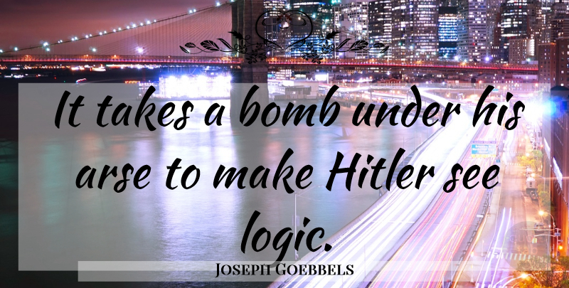 Joseph Goebbels Quote About Arses, Bombs, Logic: It Takes A Bomb Under...