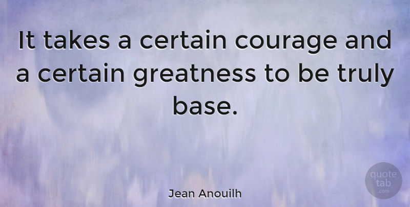 Jean Anouilh Quote About Courage, Greatness, Certain: It Takes A Certain Courage...
