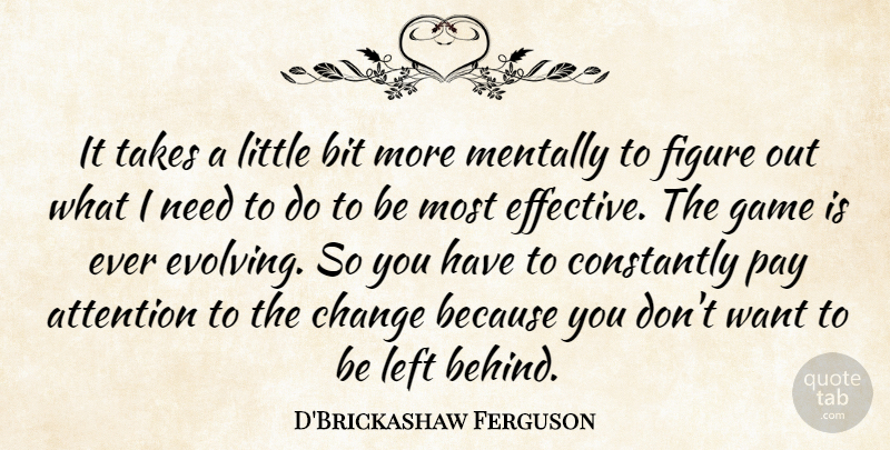 D'Brickashaw Ferguson Quote About Bit, Change, Constantly, Figure, Left: It Takes A Little Bit...