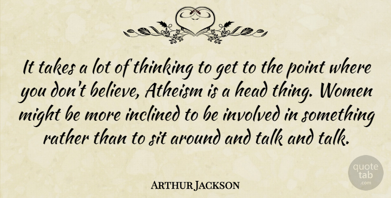 Arthur Jackson Quote About Atheism, Head, Inclined, Involved, Might: It Takes A Lot Of...