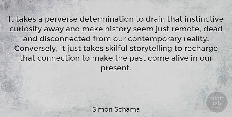 Simon Schama Quote About Alive, Connection, Dead, Determination, Drain: It Takes A Perverse Determination...
