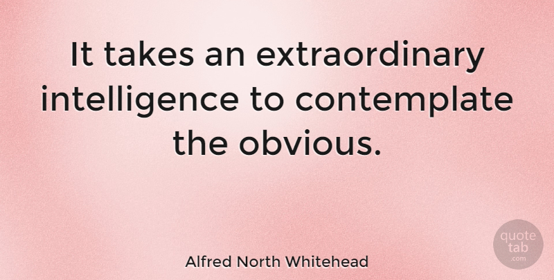 Alfred North Whitehead Quote About Obvious, Contemplating, Extraordinary: It Takes An Extraordinary Intelligence...