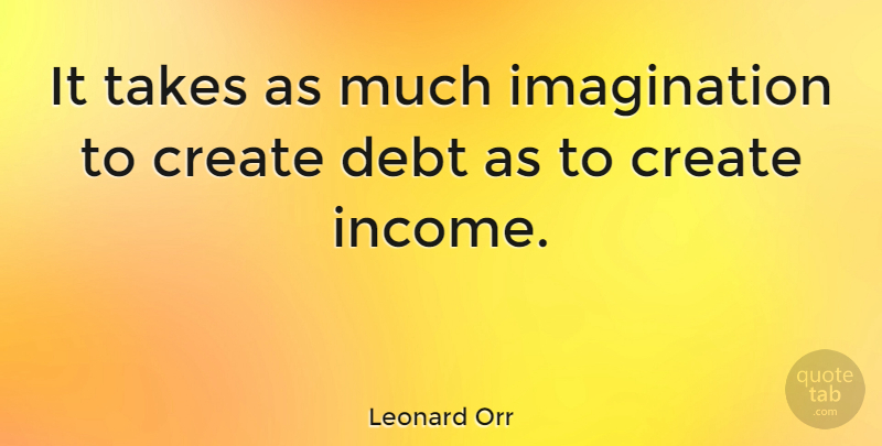 Leonard Orr Quote About Imagination, Income, Debt: It Takes As Much Imagination...