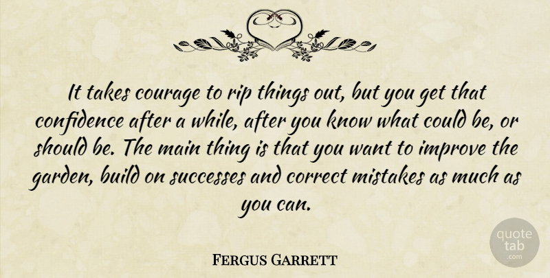 Fergus Garrett Quote About Build, Confidence, Correct, Courage, Improve: It Takes Courage To Rip...