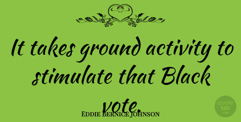 Eddie Bernice Johnson Quote About Black, Vote, Activity: It Takes Ground Activity To...