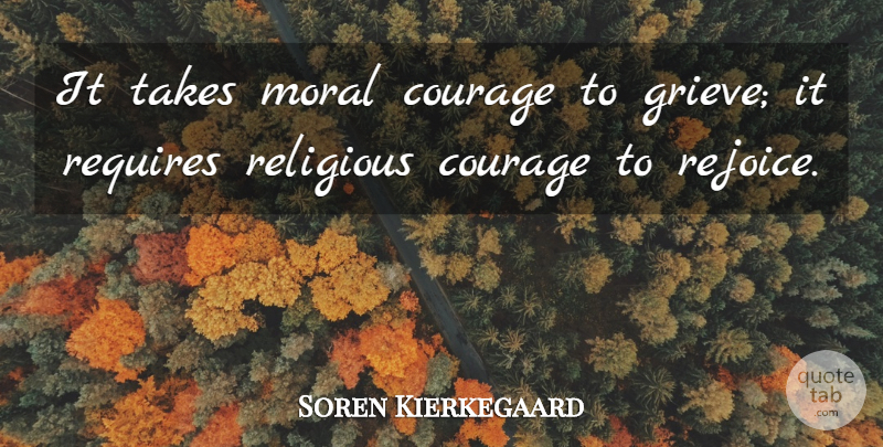 Soren Kierkegaard Quote About Religious, Courage, Grieving: It Takes Moral Courage To...