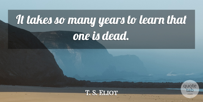 T. S. Eliot Quote About Death, Years, Dying: It Takes So Many Years...