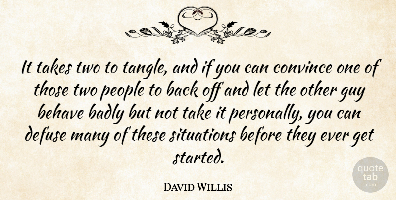 David Willis Quote About Badly, Behave, Convince, Guy, People: It Takes Two To Tangle...