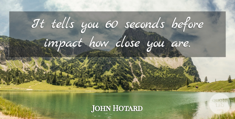John Hotard Quote About Close, Impact, Seconds, Tells: It Tells You 60 Seconds...