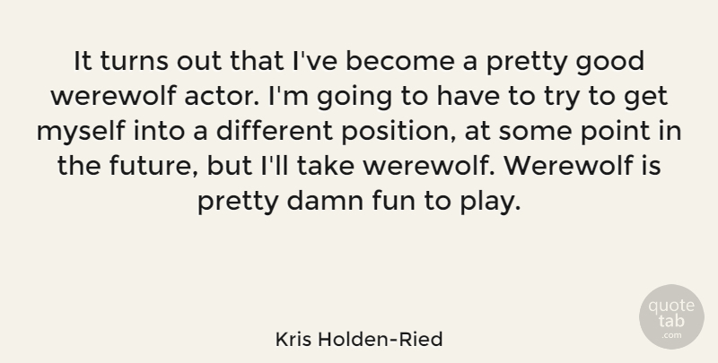 Kris Holden-Ried Quote About Damn, Future, Good, Point, Turns: It Turns Out That Ive...