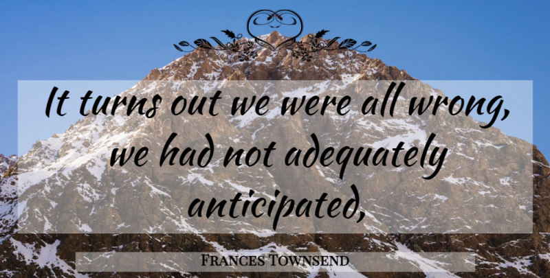 Frances Townsend Quote About Adequately, Turns: It Turns Out We Were...
