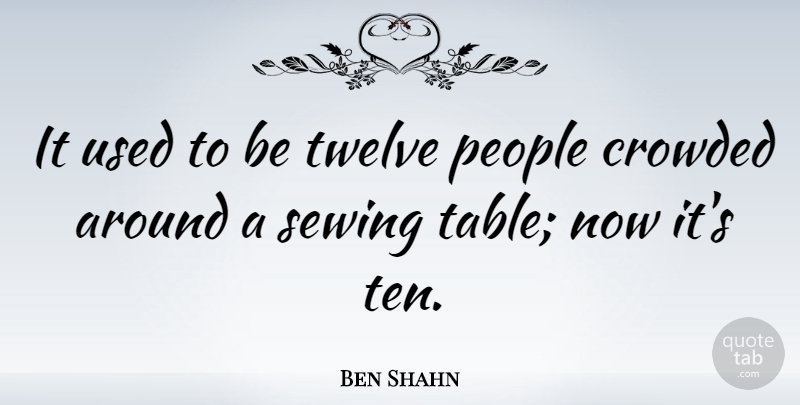 Ben Shahn Quote About Crowded, People, Twelve: It Used To Be Twelve...