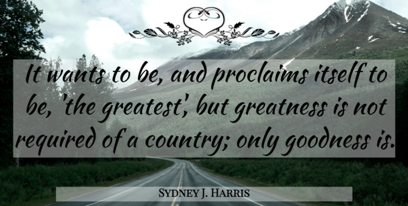 Sydney J. Harris Quote About Country, Greatness, Patriotism: It Wants To Be And...
