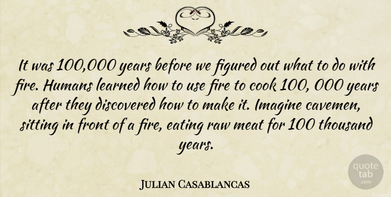 Julian Casablancas Quote About Cook, Discovered, Eating, Figured, Fire: It Was 100 000 Years...