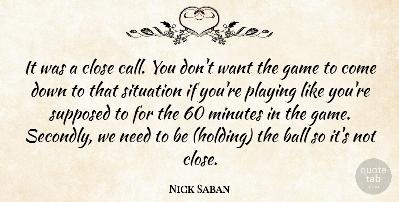 Nick Saban Quote About Ball, Close, Game, Minutes, Playing: It Was A Close Call...