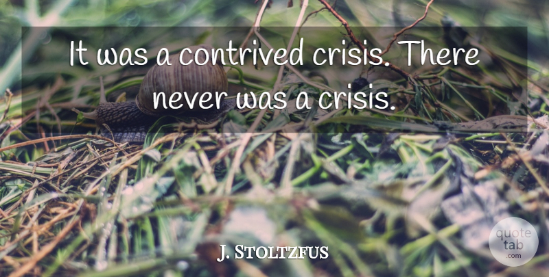J. Stoltzfus Quote About Contrived, Crisis: It Was A Contrived Crisis...