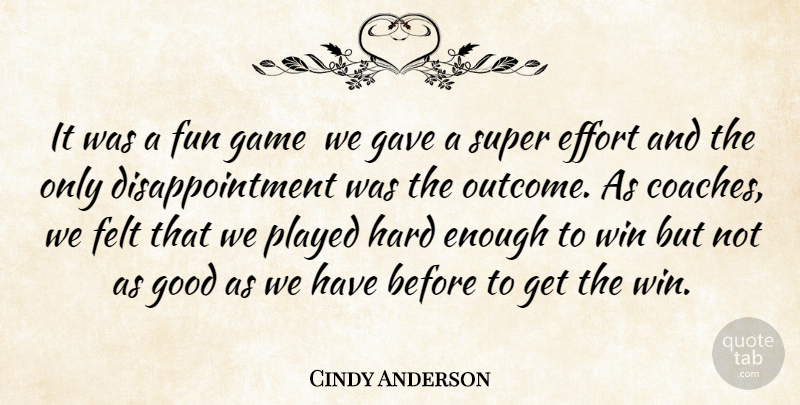 Cindy Anderson Quote About Effort, Felt, Fun, Game, Gave: It Was A Fun Game...