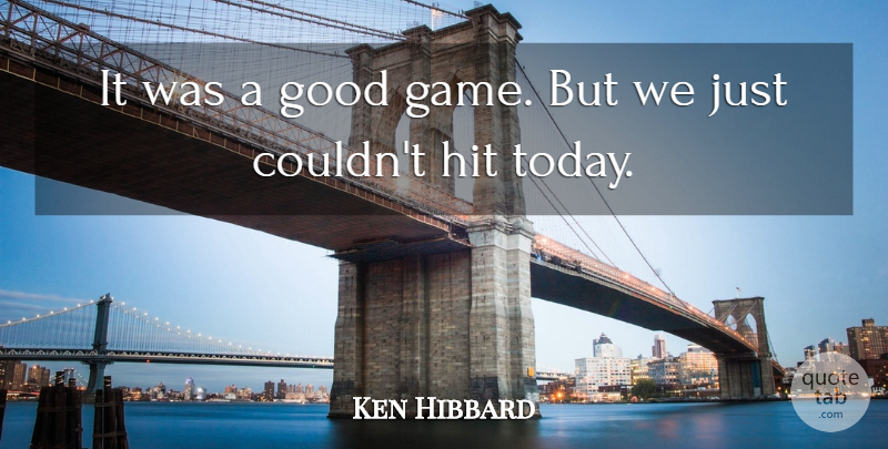Ken Hibbard Quote About Good, Hit: It Was A Good Game...