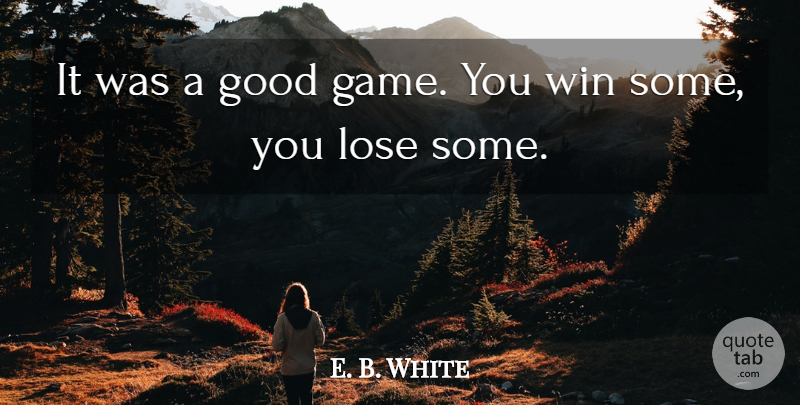 E. B. White Quote About Game, Good, Lose, Win: It Was A Good Game...