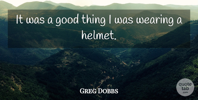 Greg Dobbs Quote About Good, Wearing: It Was A Good Thing...
