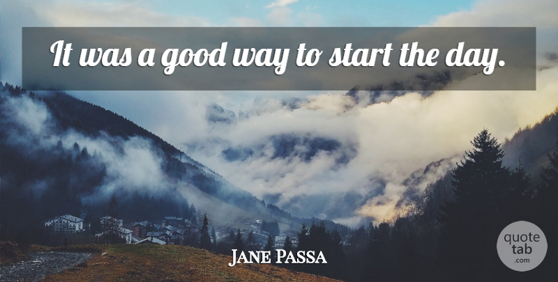 Jane Passa Quote About Good, Start: It Was A Good Way...
