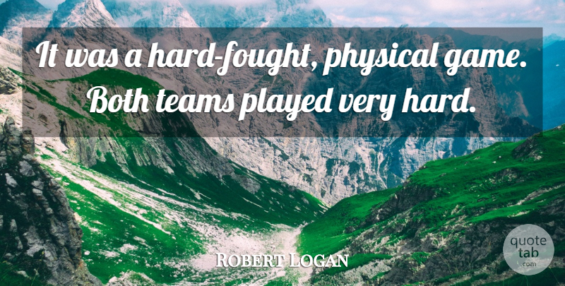 Robert Logan Quote About Both, Physical, Played, Teams: It Was A Hard Fought...