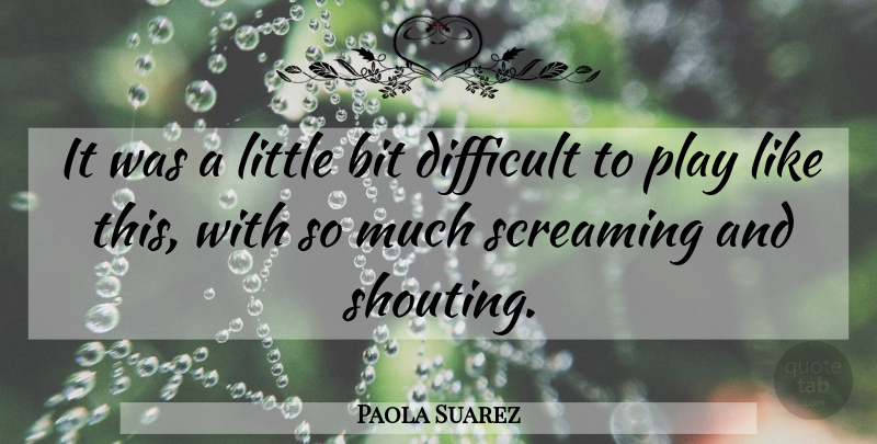 Paola Suarez Quote About Bit, Difficult, Screaming: It Was A Little Bit...