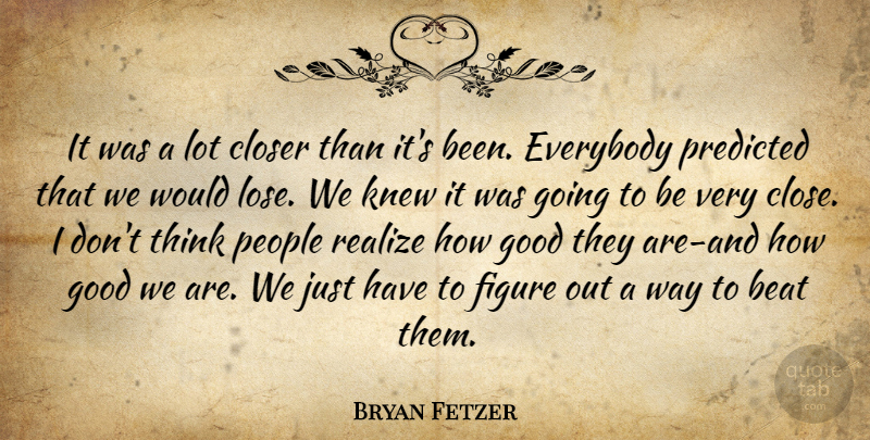 Bryan Fetzer Quote About Beat, Closer, Everybody, Figure, Good: It Was A Lot Closer...