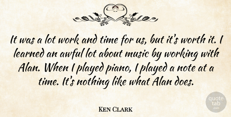 Ken Clark Quote About Alan, Awful, Learned, Music, Note: It Was A Lot Work...