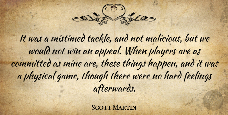 Scott Martin Quote About Committed, Feelings, Hard, Mine, Physical: It Was A Mistimed Tackle...